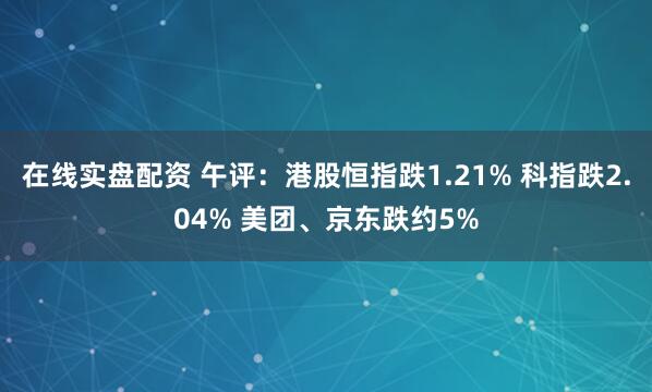 在线实盘配资 午评：港股恒指跌1.21% 科指跌2.04% 美团、京东跌约5%