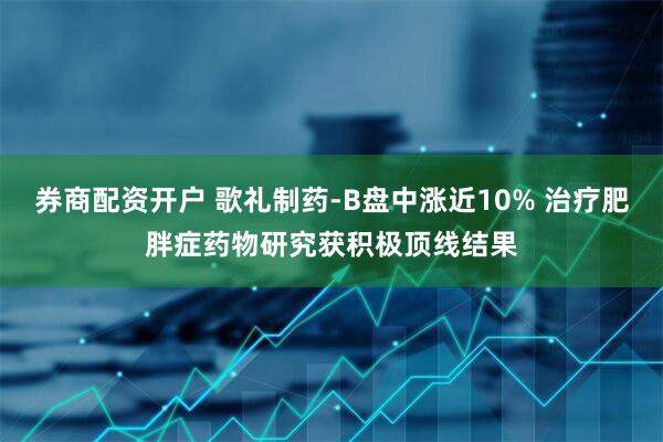 券商配资开户 歌礼制药-B盘中涨近10% 治疗肥胖症药物研究获积极顶线结果