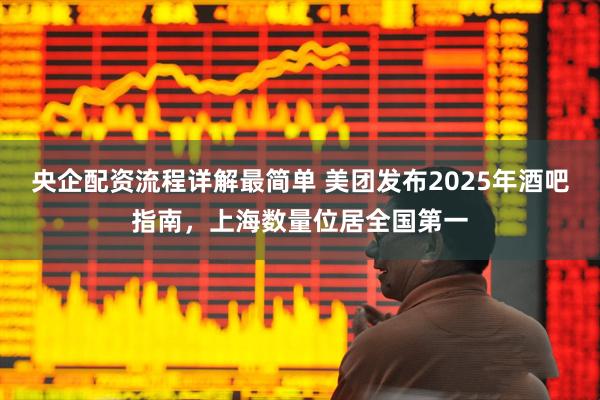 央企配资流程详解最简单 美团发布2025年酒吧指南，上海数量位居全国第一