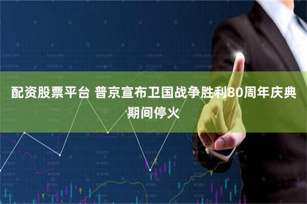 配资股票平台 普京宣布卫国战争胜利80周年庆典期间停火
