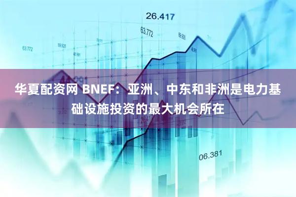 华夏配资网 BNEF：亚洲、中东和非洲是电力基础设施投资的最大机会所在