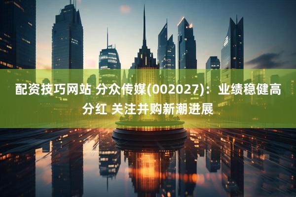 配资技巧网站 分众传媒(002027)：业绩稳健高分红 关注并购新潮进展