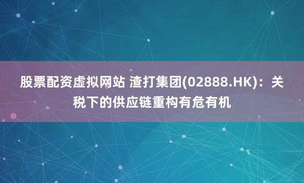股票配资虚拟网站 渣打集团(02888.HK)：关税下的供应链重构有危有机