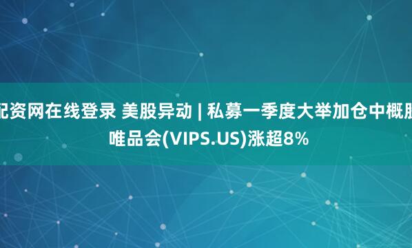 配资网在线登录 美股异动 | 私募一季度大举加仓中概股 唯品会(VIPS.US)涨超8%