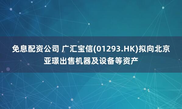 免息配资公司 广汇宝信(01293.HK)拟向北京亚璟出售机器及设备等资产