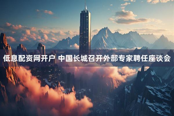低息配资网开户 中国长城召开外部专家聘任座谈会