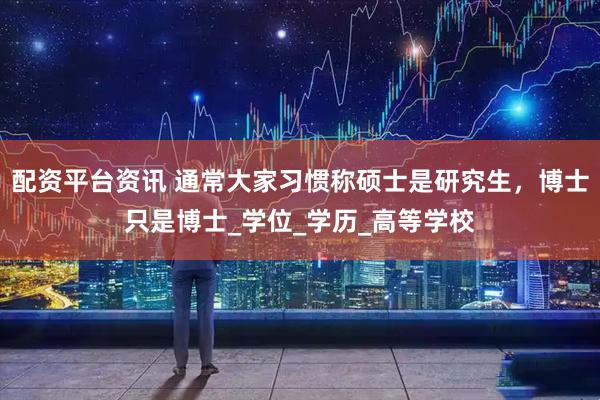 配资平台资讯 通常大家习惯称硕士是研究生，博士只是博士_学位_学历_高等学校