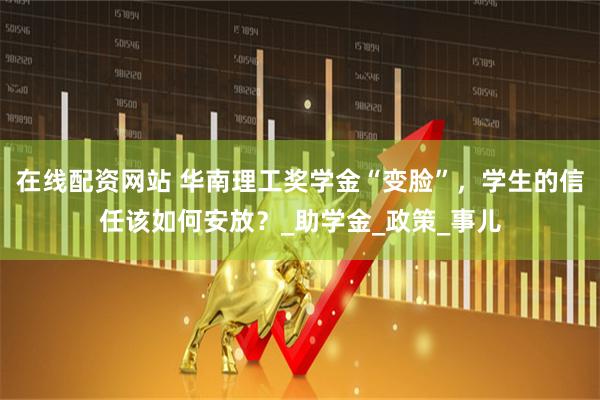 在线配资网站 华南理工奖学金“变脸”，学生的信任该如何安放？_助学金_政策_事儿