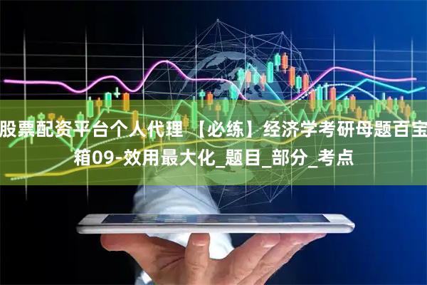 股票配资平台个人代理 【必练】经济学考研母题百宝箱09-效用最大化_题目_部分_考点