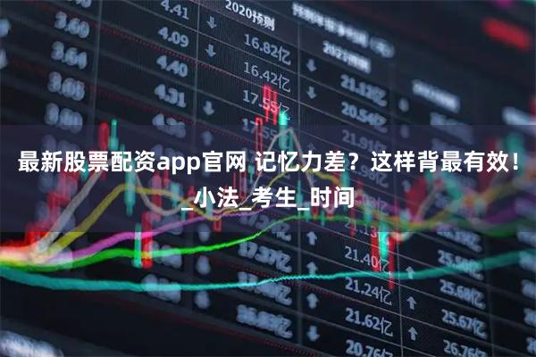 最新股票配资app官网 记忆力差？这样背最有效！_小法_考生_时间