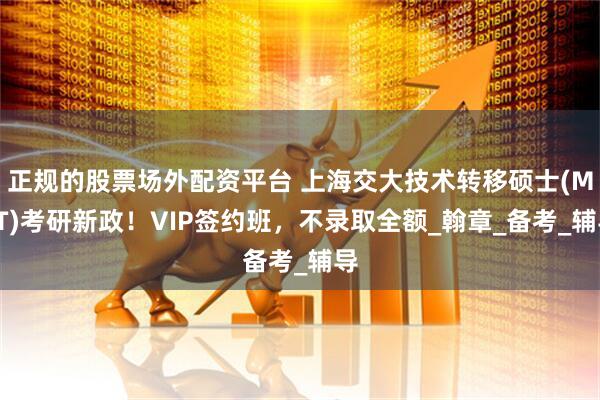 正规的股票场外配资平台 上海交大技术转移硕士(MTT)考研新政！VIP签约班，不录取全额_翰章_备考_辅导