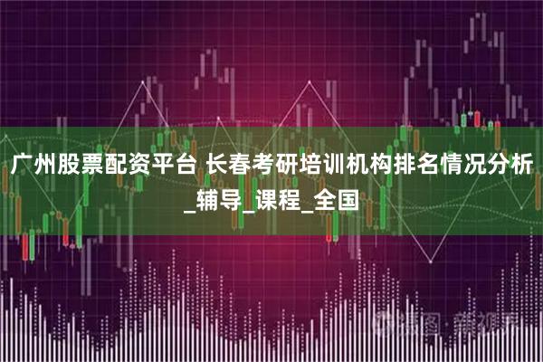 广州股票配资平台 长春考研培训机构排名情况分析_辅导_课程_全国