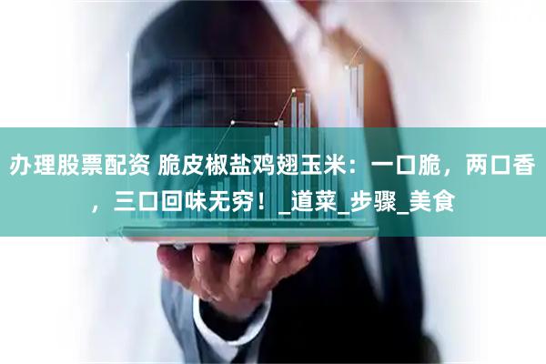 办理股票配资 脆皮椒盐鸡翅玉米：一口脆，两口香，三口回味无穷！_道菜_步骤_美食