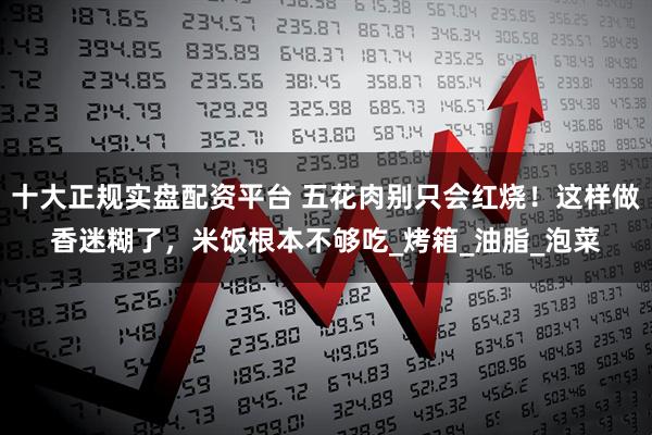 十大正规实盘配资平台 五花肉别只会红烧！这样做香迷糊了，米饭根本不够吃_烤箱_油脂_泡菜