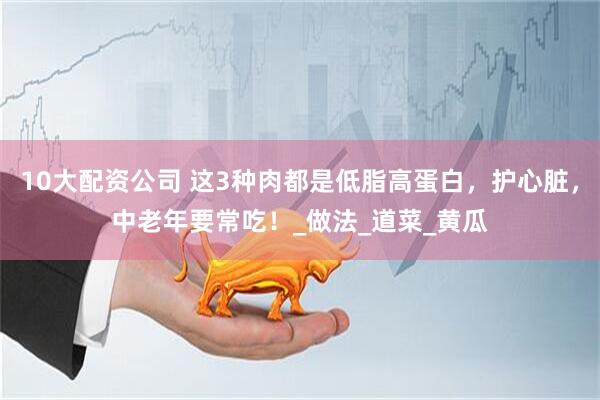 10大配资公司 这3种肉都是低脂高蛋白，护心脏，中老年要常吃！_做法_道菜_黄瓜