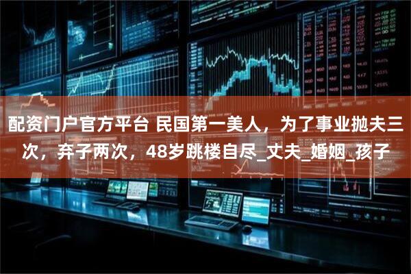 配资门户官方平台 民国第一美人，为了事业抛夫三次，弃子两次，48岁跳楼自尽_丈夫_婚姻_孩子