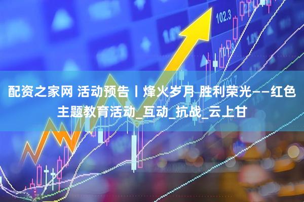 配资之家网 活动预告丨烽火岁月 胜利荣光——红色主题教育活动_互动_抗战_云上甘