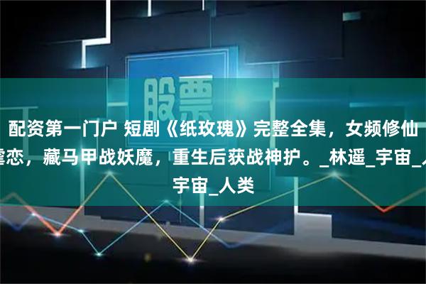 配资第一门户 短剧《纸玫瑰》完整全集，女频修仙遇虐恋，藏马甲战妖魔，重生后获战神护。_林遥_宇宙_人类