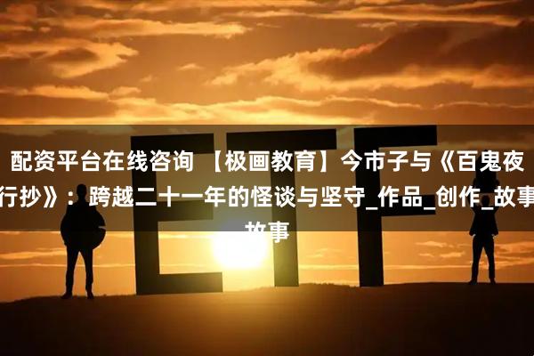 配资平台在线咨询 【极画教育】今市子与《百鬼夜行抄》：跨越二十一年的怪谈与坚守_作品_创作_故事