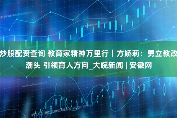 炒股配资查询 教育家精神万里行｜方娇莉：勇立教改潮头 引领育人方向_大皖新闻 | 安徽网