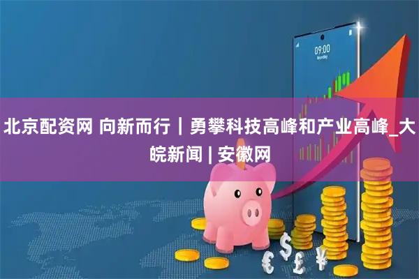 北京配资网 向新而行｜勇攀科技高峰和产业高峰_大皖新闻 | 安徽网