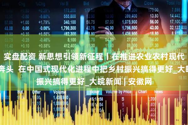 实盘配资 新思想引领新征程丨在推进农业农村现代化中越走越有奔头  在中国式现代化进程中把乡村振兴搞得更好_大皖新闻 | 安徽网