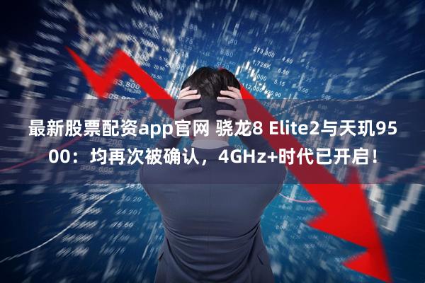 最新股票配资app官网 骁龙8 Elite2与天玑9500：均再次被确认，4GHz+时代已开启！