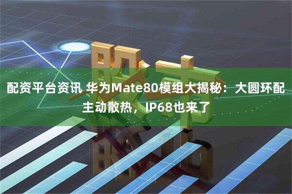 配资平台资讯 华为Mate80模组大揭秘：大圆环配主动散热，IP68也来了