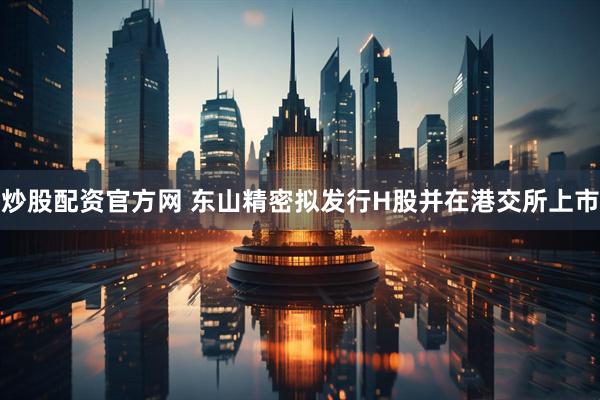 炒股配资官方网 东山精密拟发行H股并在港交所上市