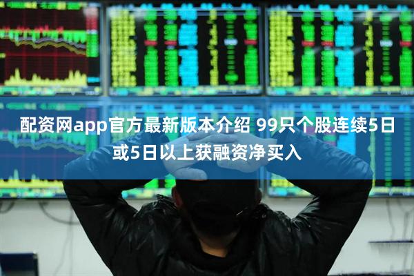 配资网app官方最新版本介绍 99只个股连续5日或5日以上获融资净买入