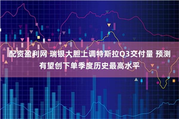 配资盈利网 瑞银大胆上调特斯拉Q3交付量 预测有望创下单季度历史最高水平