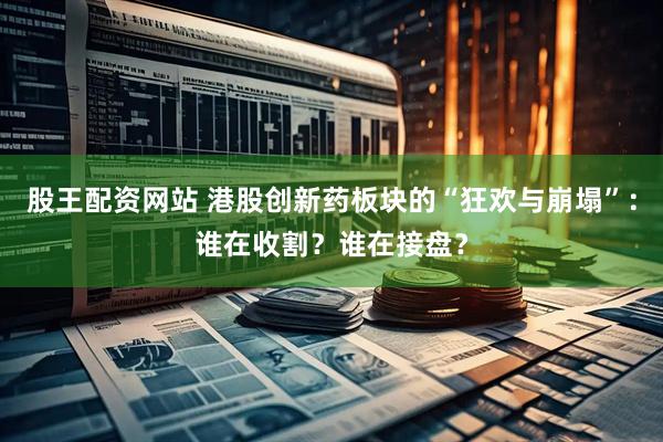股王配资网站 港股创新药板块的“狂欢与崩塌”：谁在收割？谁在接盘？
