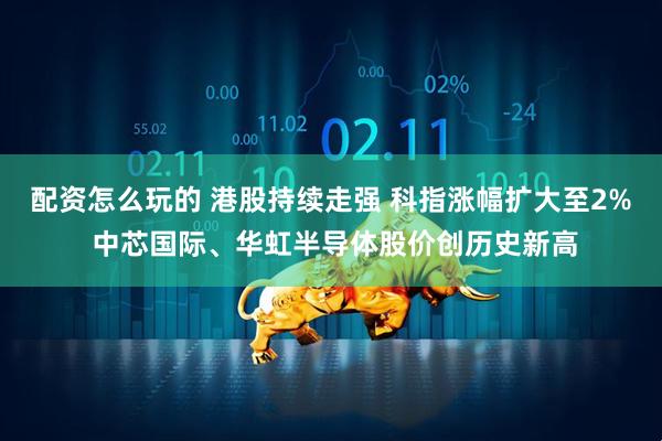 配资怎么玩的 港股持续走强 科指涨幅扩大至2% 中芯国际、华虹半导体股价创历史新高
