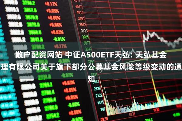 散户配资网站 中证A500ETF天弘: 天弘基金管理有限公司关于旗下部分公募基金风险等级变动的通知