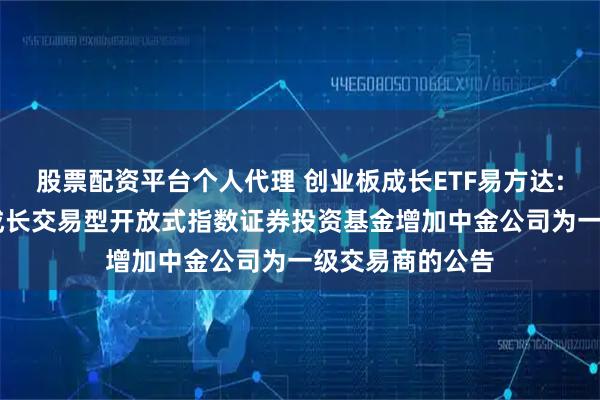 股票配资平台个人代理 创业板成长ETF易方达: 易方达创业板成长交易型开放式指数证券投资基金增加中金公司为一级交易商的公告
