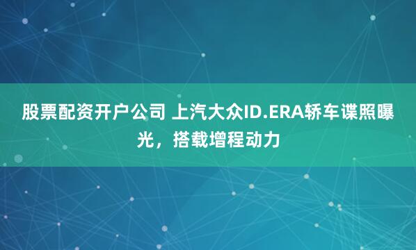股票配资开户公司 上汽大众ID.ERA轿车谍照曝光，搭载增程动力