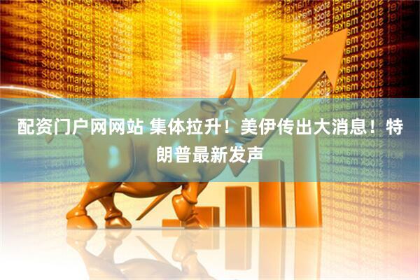 配资门户网网站 集体拉升！美伊传出大消息！特朗普最新发声
