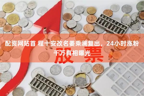 配资网站首 程十安改名姜乘澜复出，24小时涨粉千万真相曝光