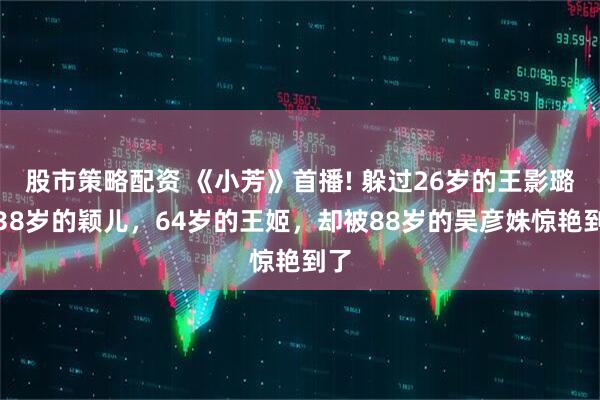 股市策略配资 《小芳》首播! 躲过26岁的王影璐，38岁的颖儿，64岁的王姬，却被88岁的吴彦姝惊艳到了