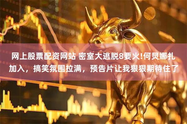 网上股票配资网站 密室大逃脱8要火!何炅娜扎加入，搞笑氛围拉满，预告片让我狠狠期待住了