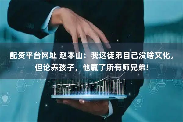 配资平台网址 赵本山：我这徒弟自己没啥文化，但论养孩子，他赢了所有师兄弟!
